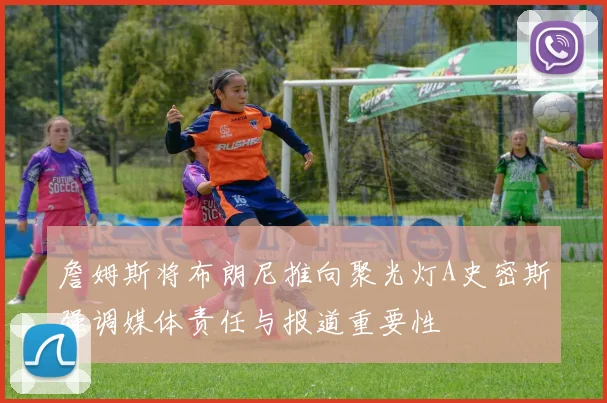 詹姆斯将布朗尼推向聚光灯A史密斯强调媒体责任与报道重要性
