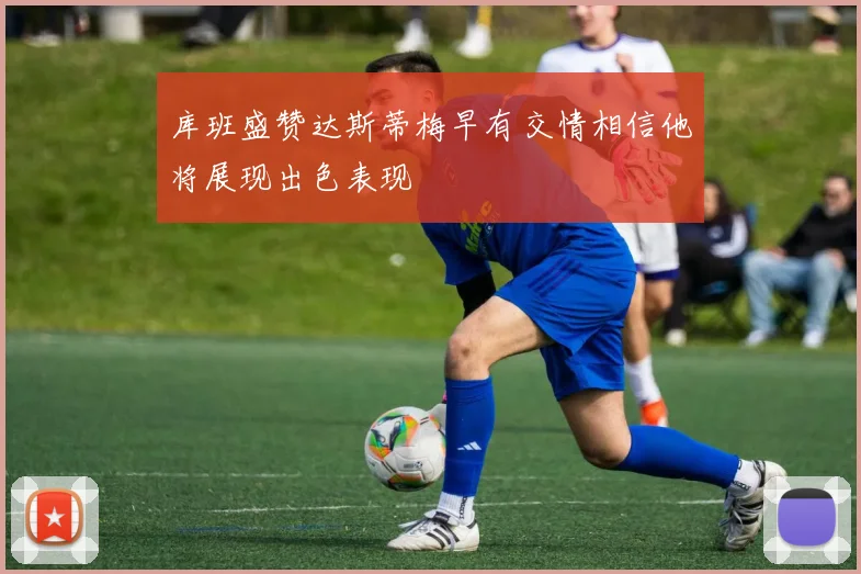 库班盛赞达斯蒂梅早有交情相信他将展现出色表现