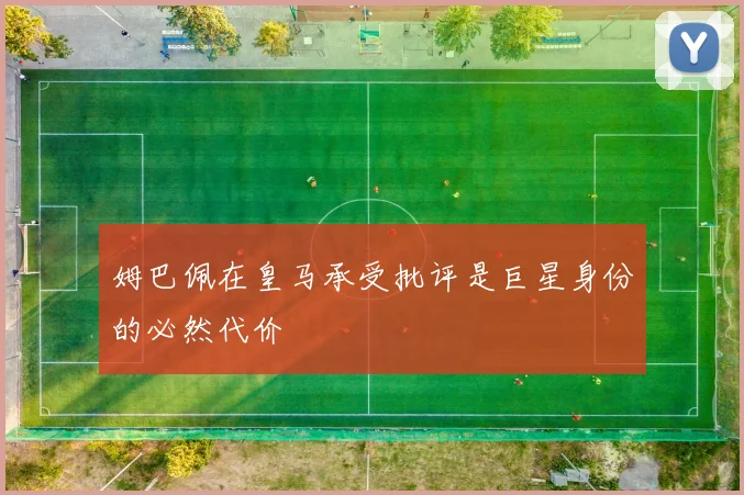 姆巴佩在皇马承受批评是巨星身份的必然代价