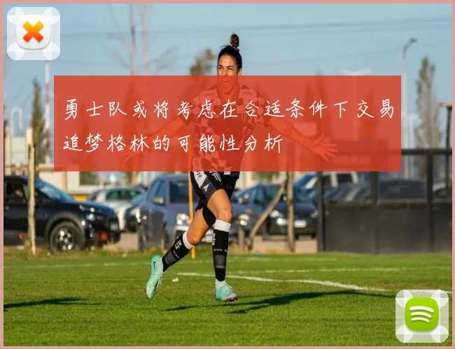 勇士队或将考虑在合适条件下交易追梦格林的可能性分析