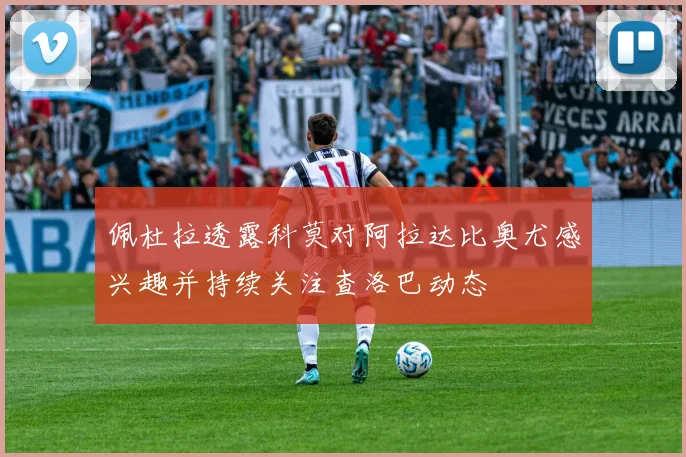 佩杜拉透露科莫对阿拉达比奥尤感兴趣并持续关注查洛巴动态