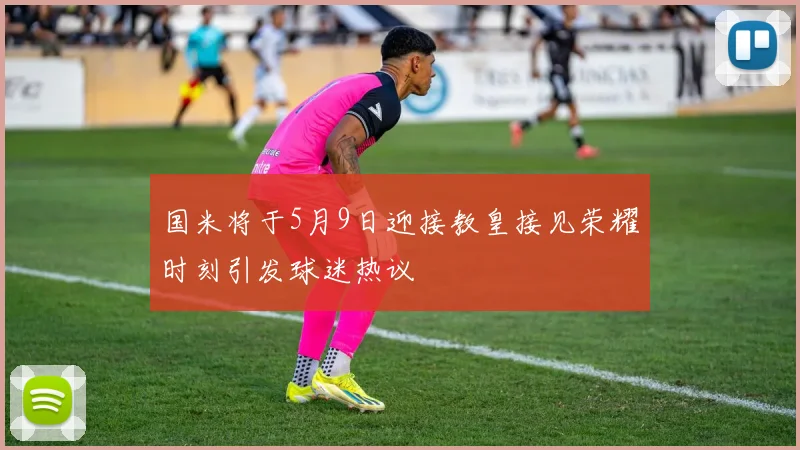 国米将于5月9日迎接教皇接见荣耀时刻引发球迷热议