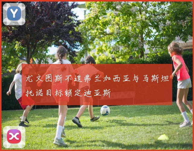 尤文图斯不追弗兰加西亚与马斯坦托诺目标锁定迪亚斯