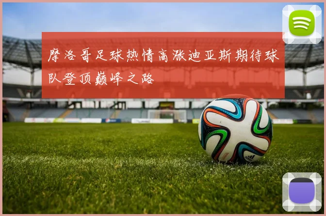 摩洛哥足球热情高涨迪亚斯期待球队登顶巅峰之路