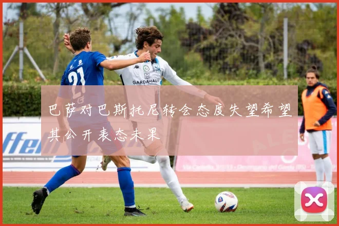 巴萨对巴斯托尼转会态度失望希望其公开表态未果
