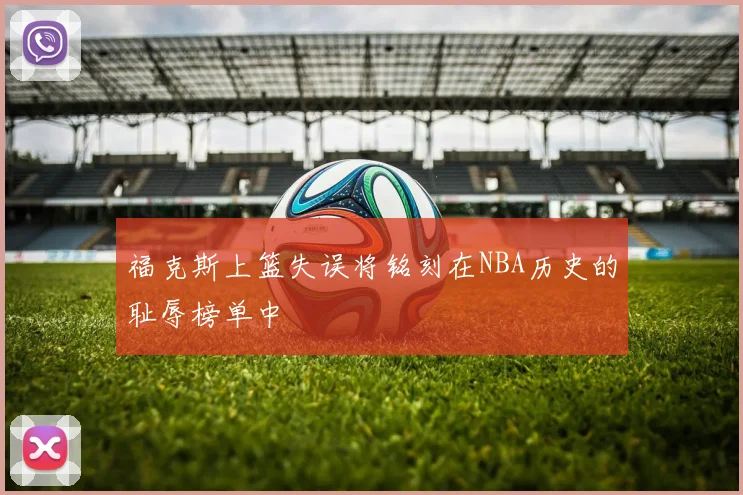 福克斯上篮失误将铭刻在NBA历史的耻辱榜单中
