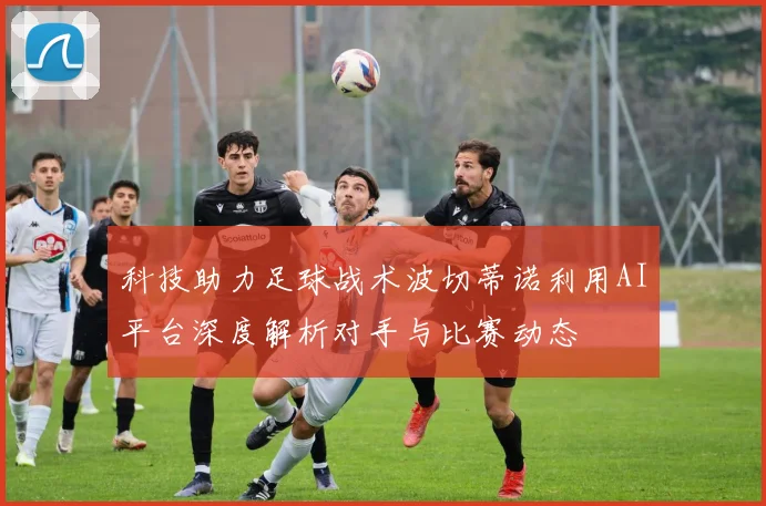 科技助力足球战术波切蒂诺利用AI平台深度解析对手与比赛动态