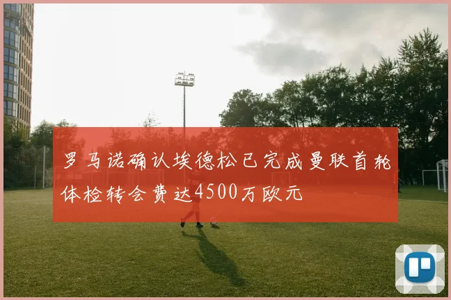 罗马诺确认埃德松已完成曼联首轮体检转会费达4500万欧元
