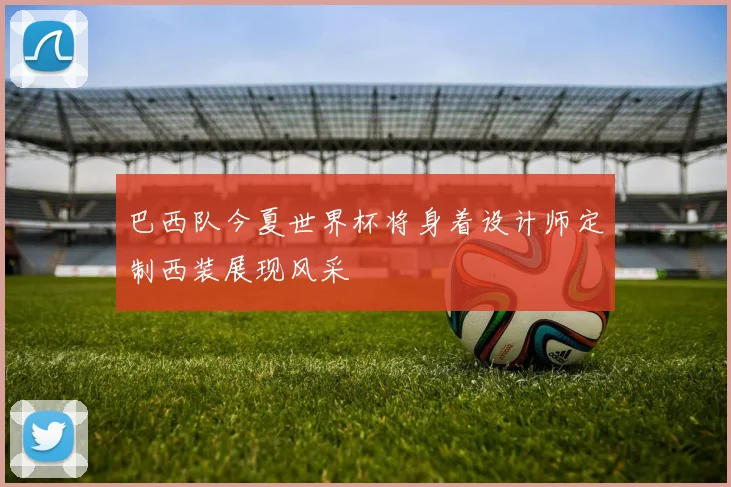 巴西队今夏世界杯将身着设计师定制西装展现风采