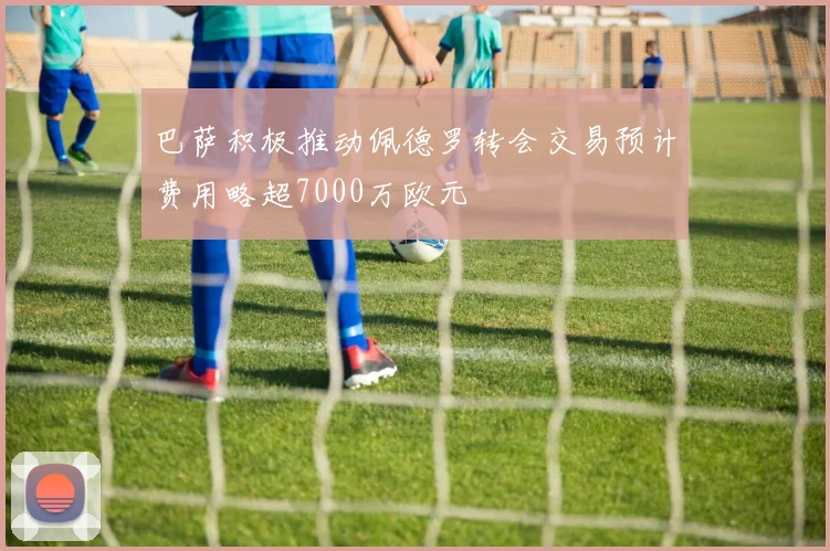 巴萨积极推动佩德罗转会交易预计费用略超7000万欧元