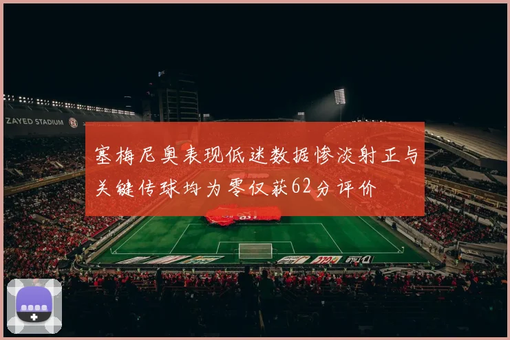 塞梅尼奥表现低迷数据惨淡射正与关键传球均为零仅获62分评价