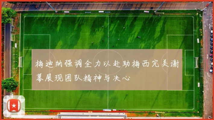 梅迪纳强调全力以赴助梅西完美谢幕展现团队精神与决心
