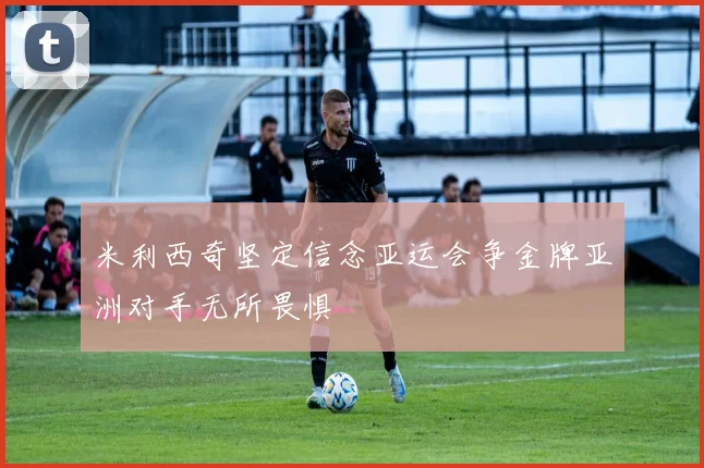 米利西奇坚定信念亚运会争金牌亚洲对手无所畏惧