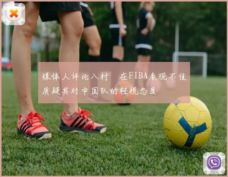 媒体人评论八村塁在FIBA表现不佳质疑其对中国队的轻视态度