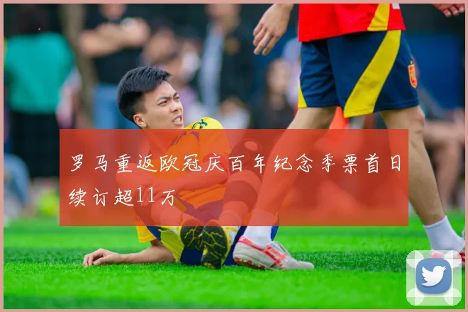 罗马重返欧冠庆百年纪念季票首日续订超11万