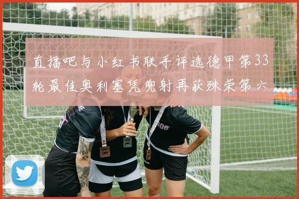 直播吧与小红书联手评选德甲第33轮最佳奥利塞凭兜射再获殊荣第六次当选