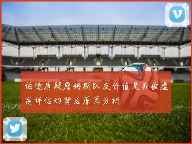 伯德质疑詹姆斯队友价值是否被虚高评估的背后原因分析