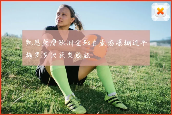 凯恩荣膺欧洲金靴自豪感爆棚追平梅罗多次获奖成就