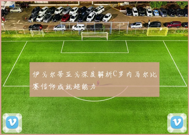 伊戈尔蒂亚戈深度解析C罗内马尔比赛信仰成就超能力