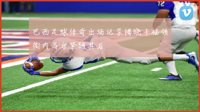 巴西足球传奇出场记录揭晓卡福领衔内马尔紧随其后